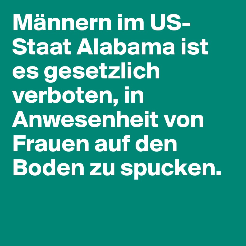 Männern im US-Staat Alabama ist es gesetzlich verboten, in Anwesenheit von Frauen auf den Boden zu spucken.


