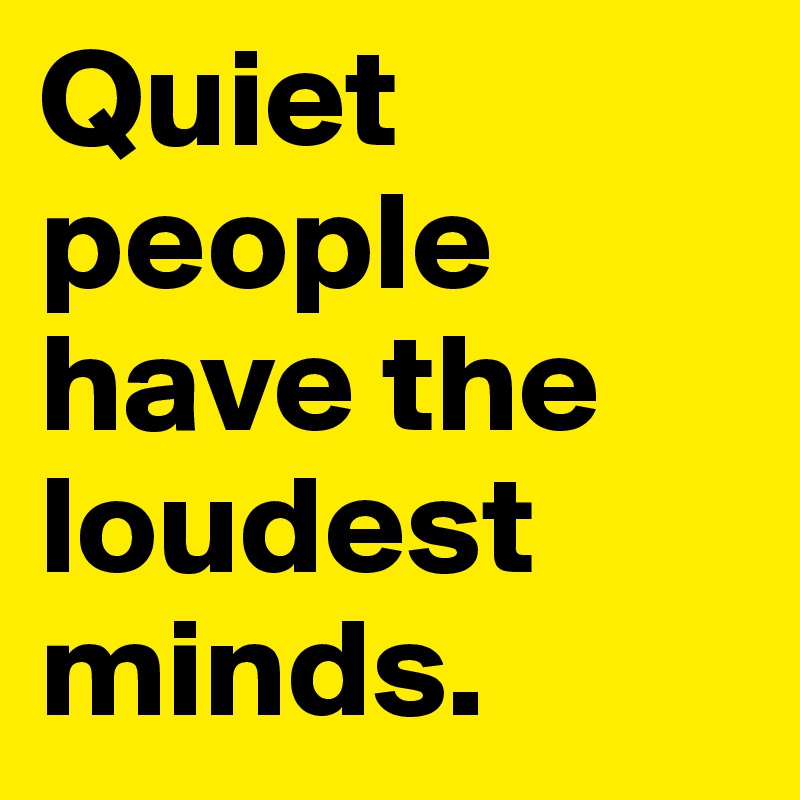 Quiet people have the loudest minds.