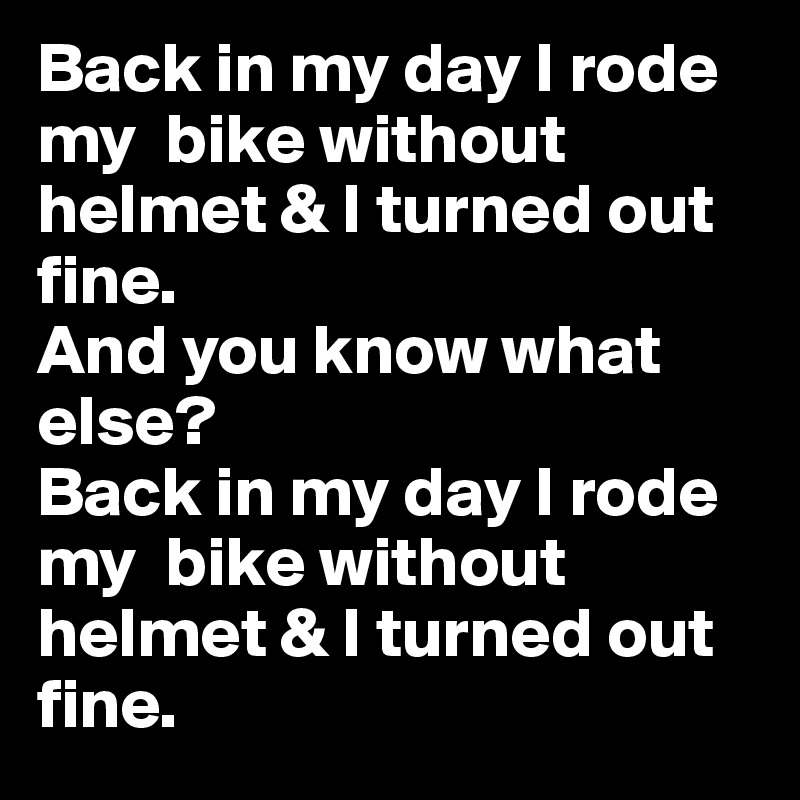 Back in my day I rode my  bike without helmet & I turned out fine. 
And you know what else? 
Back in my day I rode my  bike without helmet & I turned out fine.