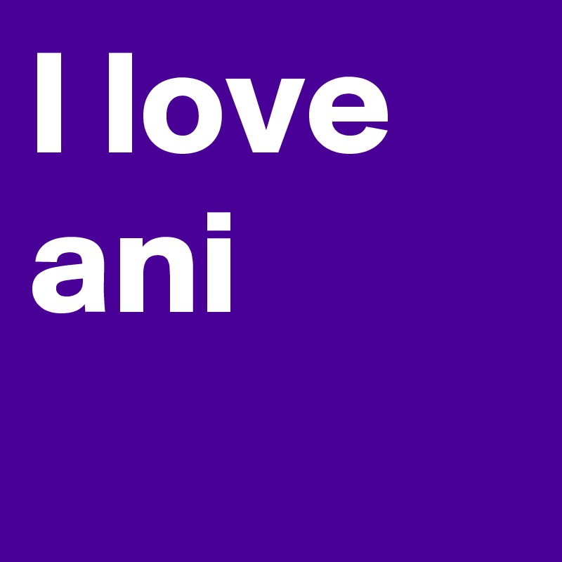 I love ani