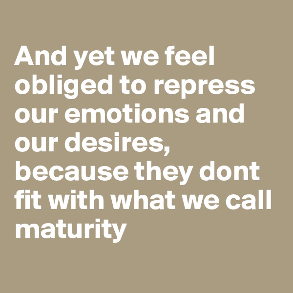 
And yet we feel obliged to repress our emotions and our desires, because they dont fit with what we call maturity
