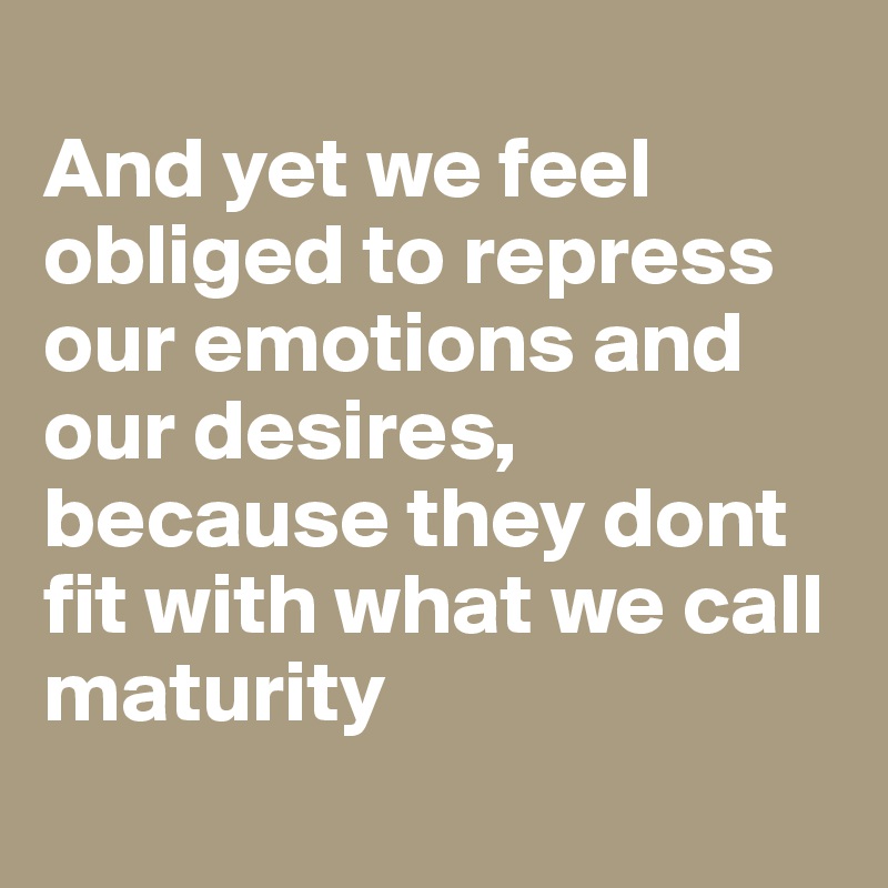 
And yet we feel obliged to repress our emotions and our desires, because they dont fit with what we call maturity
