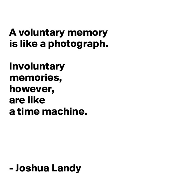 
A voluntary memory 
is like a photograph.

Involuntary 
memories,
however,
are like 
a time machine.




- Joshua Landy