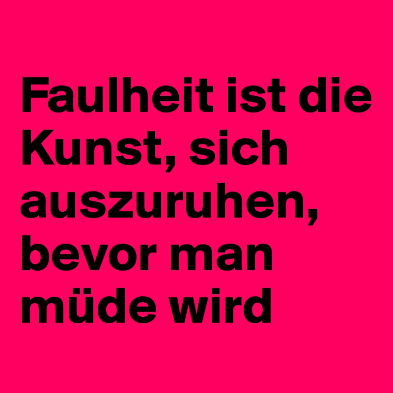 
Faulheit ist die Kunst, sich auszuruhen, bevor man müde wird