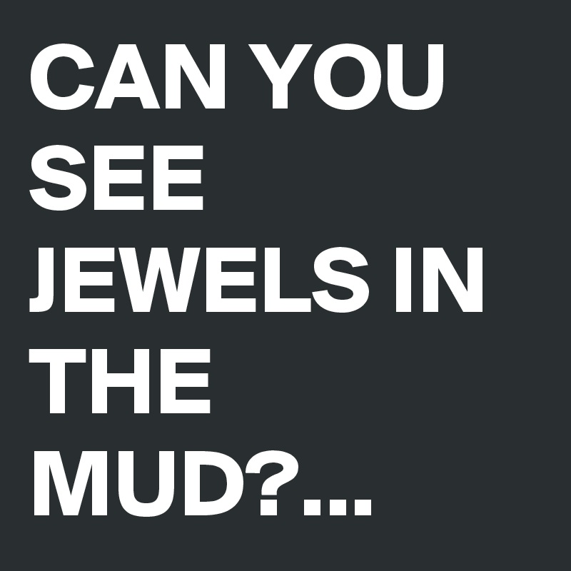 CAN YOU SEE JEWELS IN THE MUD?...