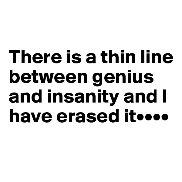 

There is a thin line between genius and insanity and I have erased it••••

