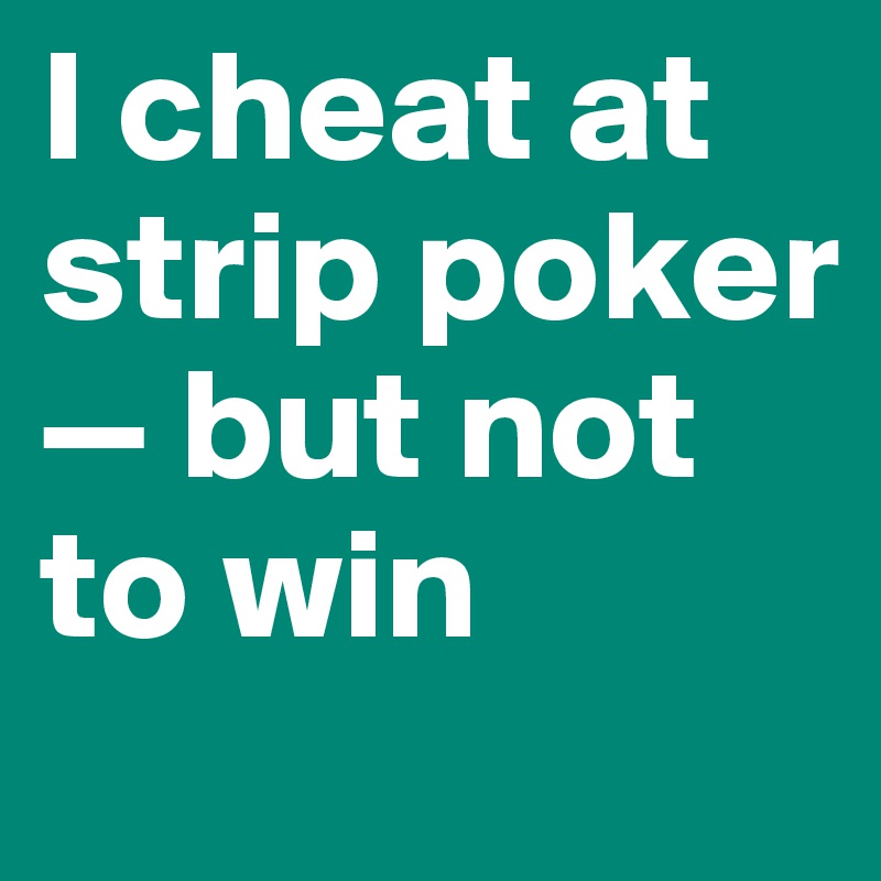 I cheat at strip poker — but not to win
