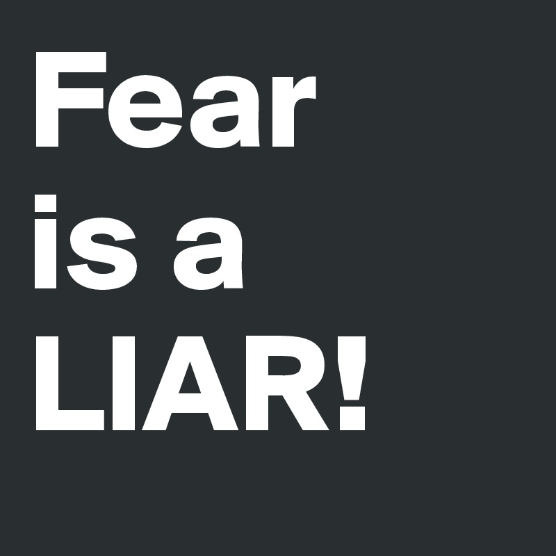 Fear           is a LIAR!