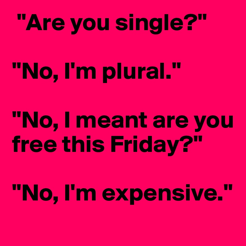  "Are you single?" 

"No, I'm plural." 

"No, I meant are you free this Friday?" 

"No, I'm expensive."