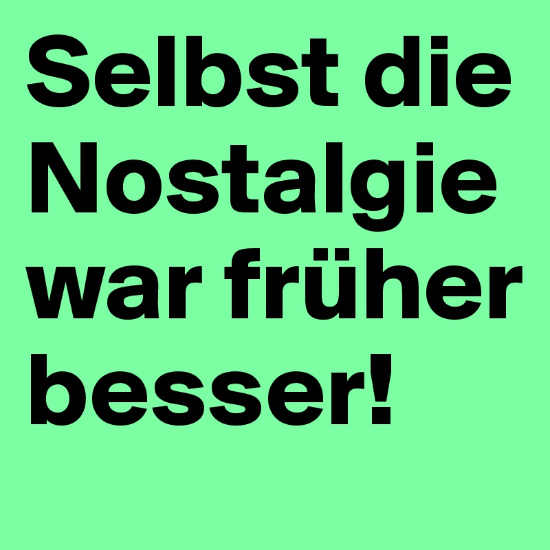 Selbst die Nostalgie war früher besser!