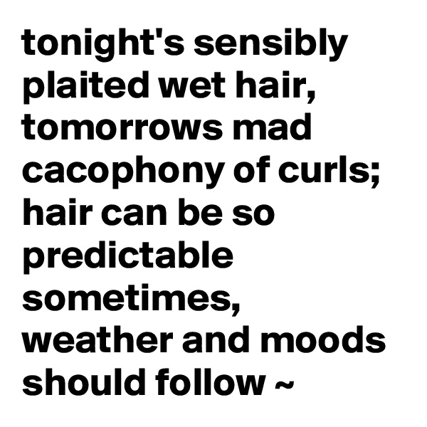 tonight's sensibly plaited wet hair, tomorrows mad cacophony of curls; hair can be so predictable sometimes, weather and moods should follow ~