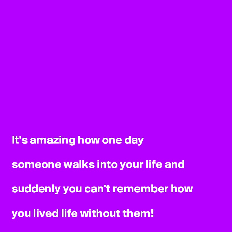 









It's amazing how one day 

someone walks into your life and 

suddenly you can't remember how 

you lived life without them!