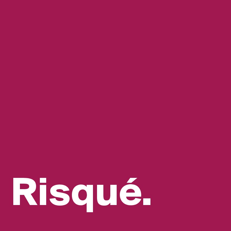 



Risqué.