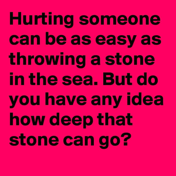 Hurting someone can be as easy as throwing a stone in the sea. But do you have any idea how deep that stone can go?