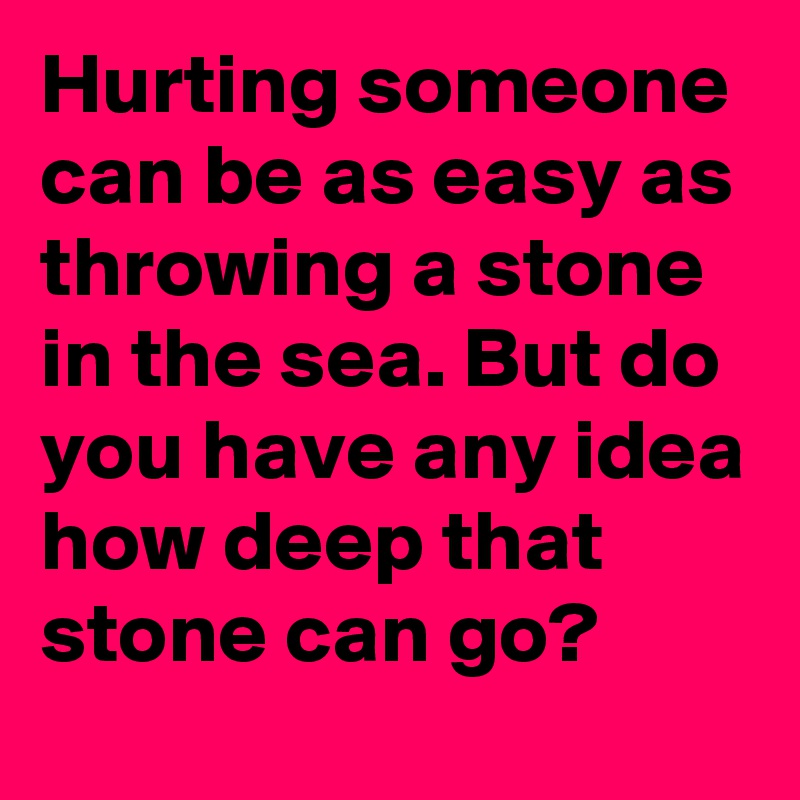 Hurting someone can be as easy as throwing a stone in the sea. But do you have any idea how deep that stone can go?