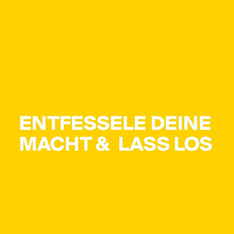 




  ENTFESSELE DEINE   
  MACHT &  LASS LOS


