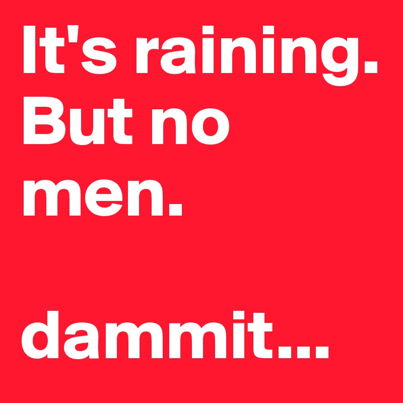 It's raining. But no men.

dammit...