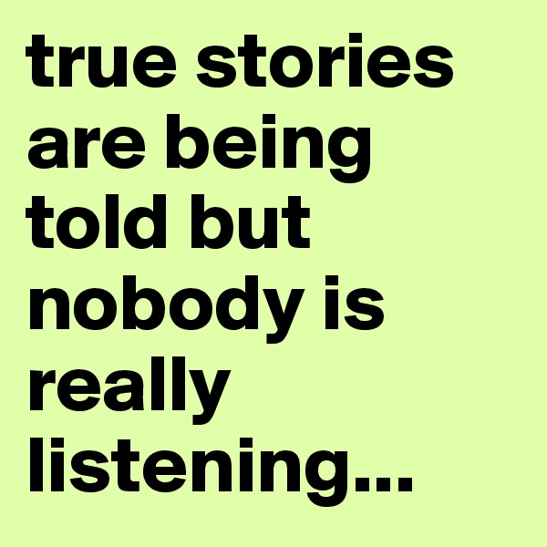 true stories are being told but nobody is really listening...