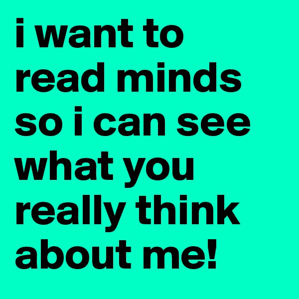 i want to read minds so i can see what you really think about me!