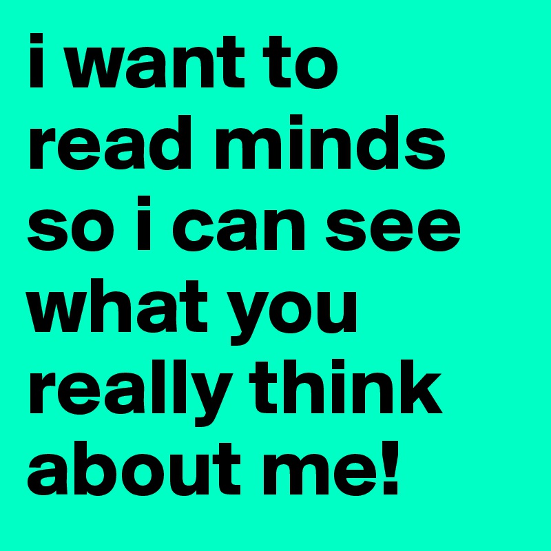 i want to read minds so i can see what you really think about me!