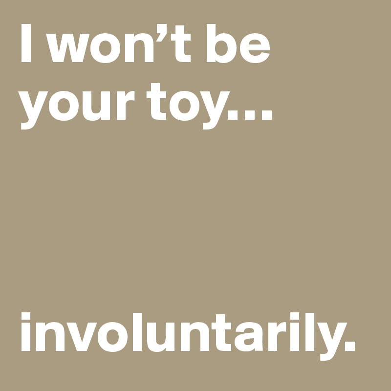 I won’t be your toy…



involuntarily.