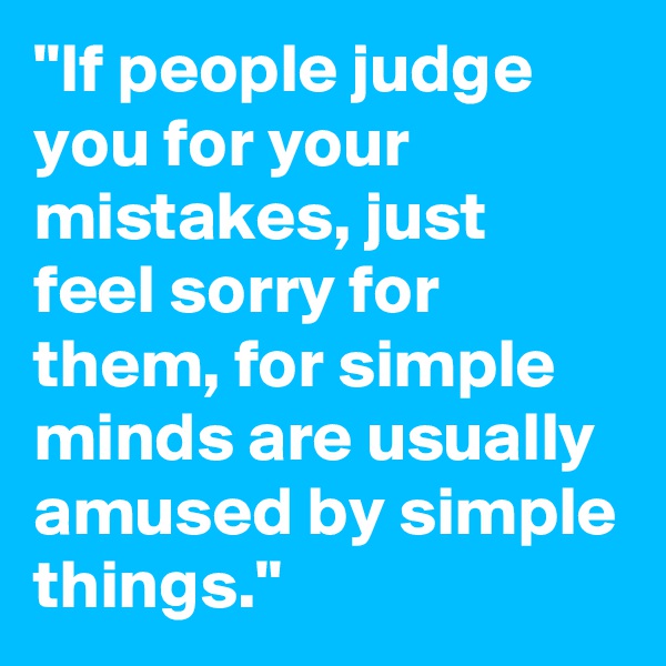 "If people judge you for your mistakes, just feel sorry for them, for simple minds are usually amused by simple things."