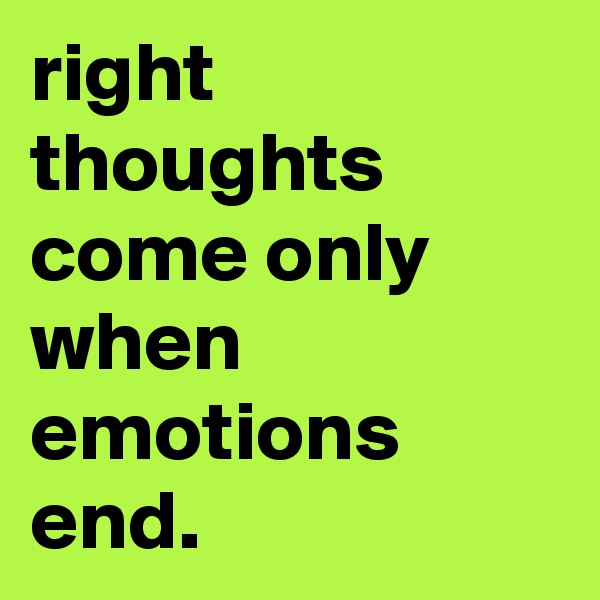 right thoughts come only when emotions end.
