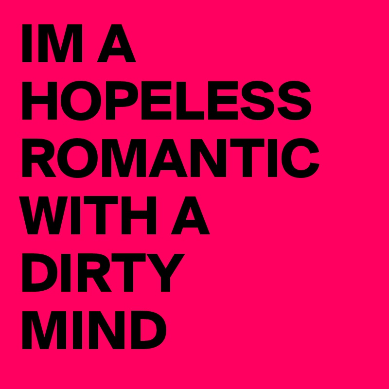 IM A 
HOPELESS 
ROMANTIC
WITH A 
DIRTY 
MIND