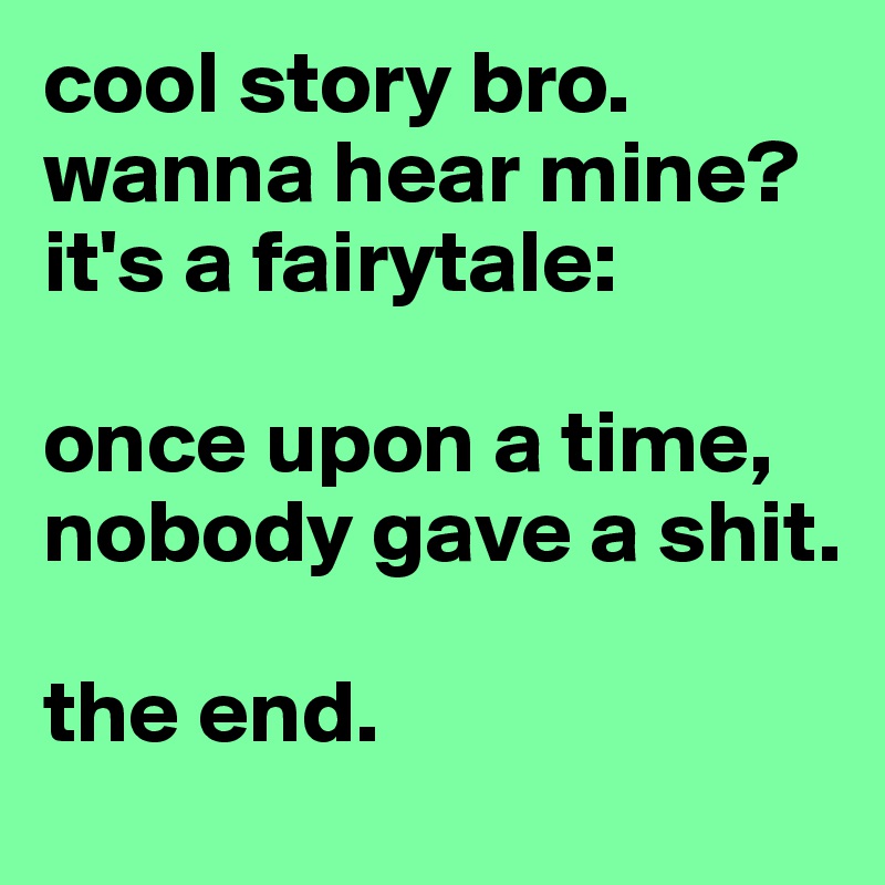 cool story bro. wanna hear mine? it's a fairytale:

once upon a time, nobody gave a shit.

the end.