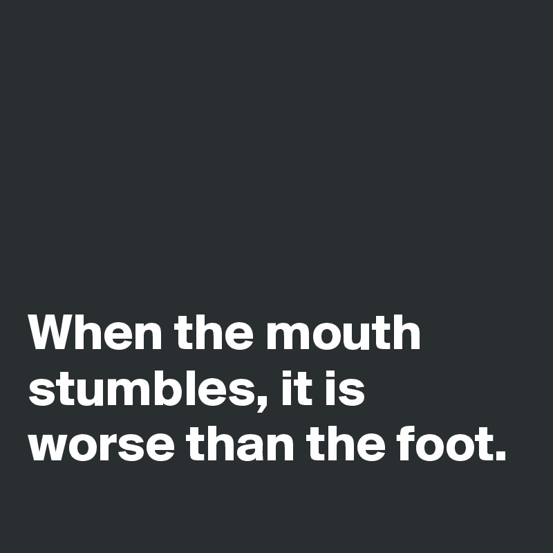 




When the mouth stumbles, it is worse than the foot.