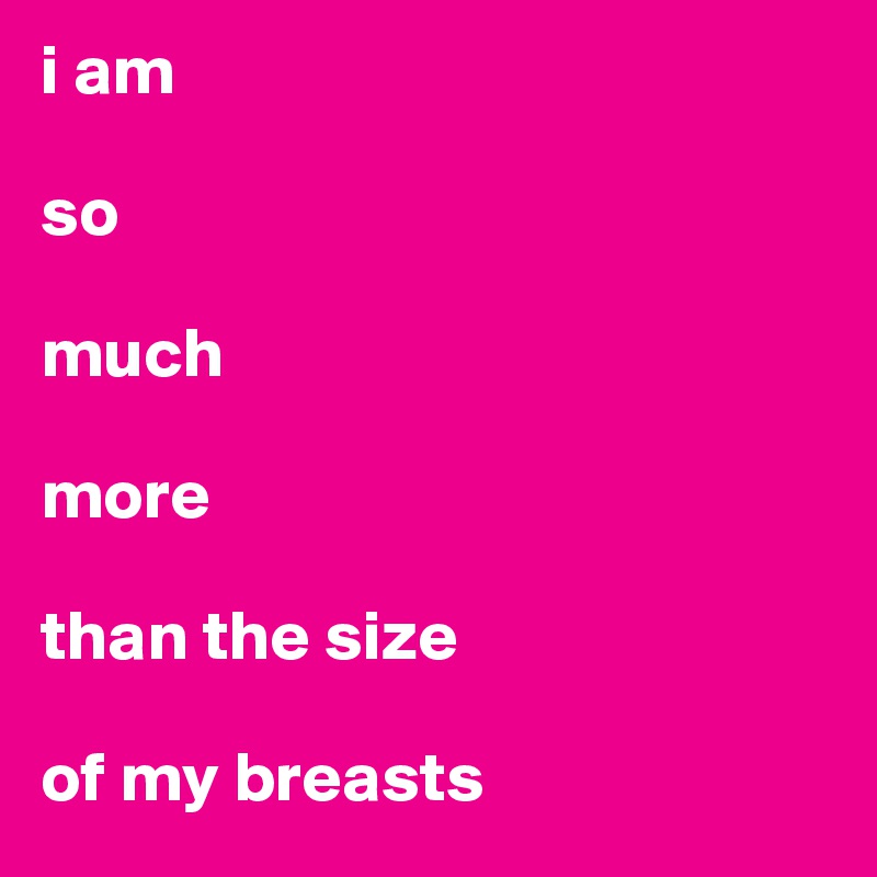 i am 

so 

much 

more

than the size
 
of my breasts