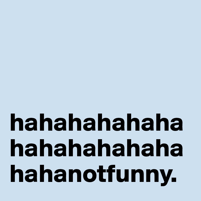 



hahahahahahahahahahahahahahanotfunny.
