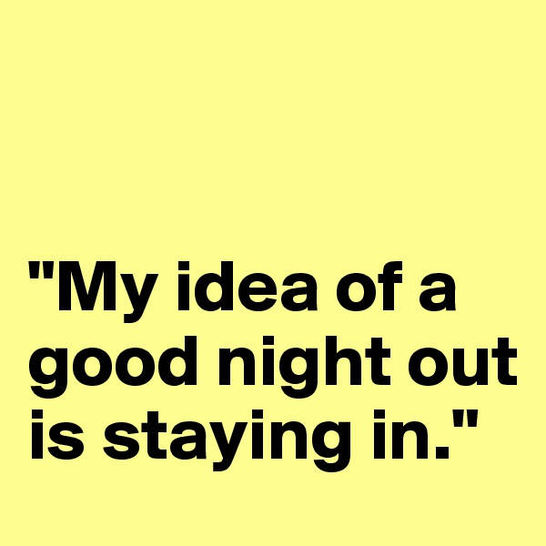 


"My idea of a good night out is staying in."