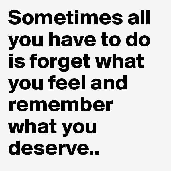 Sometimes all you have to do is forget what you feel and remember what you deserve..