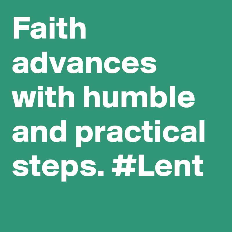 Faith advances with humble and practical steps. #Lent