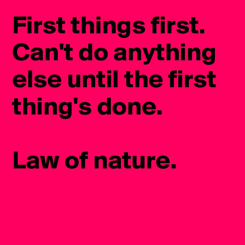 First things first. 
Can't do anything else until the first thing's done. 

Law of nature.

