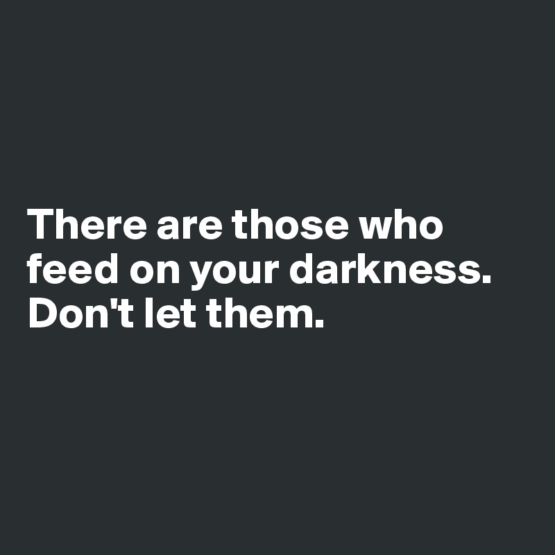 



There are those who feed on your darkness. Don't let them.



