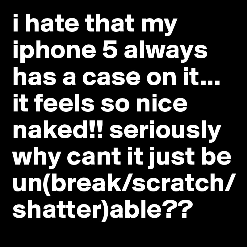 i hate that my iphone 5 always has a case on it... it feels so nice naked!! seriously why cant it just be un(break/scratch/shatter)able??