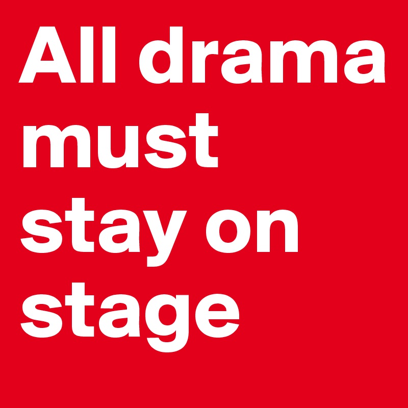 All drama must stay on stage