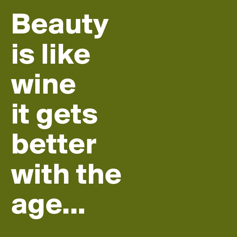 Beauty
is like
wine
it gets 
better 
with the 
age...