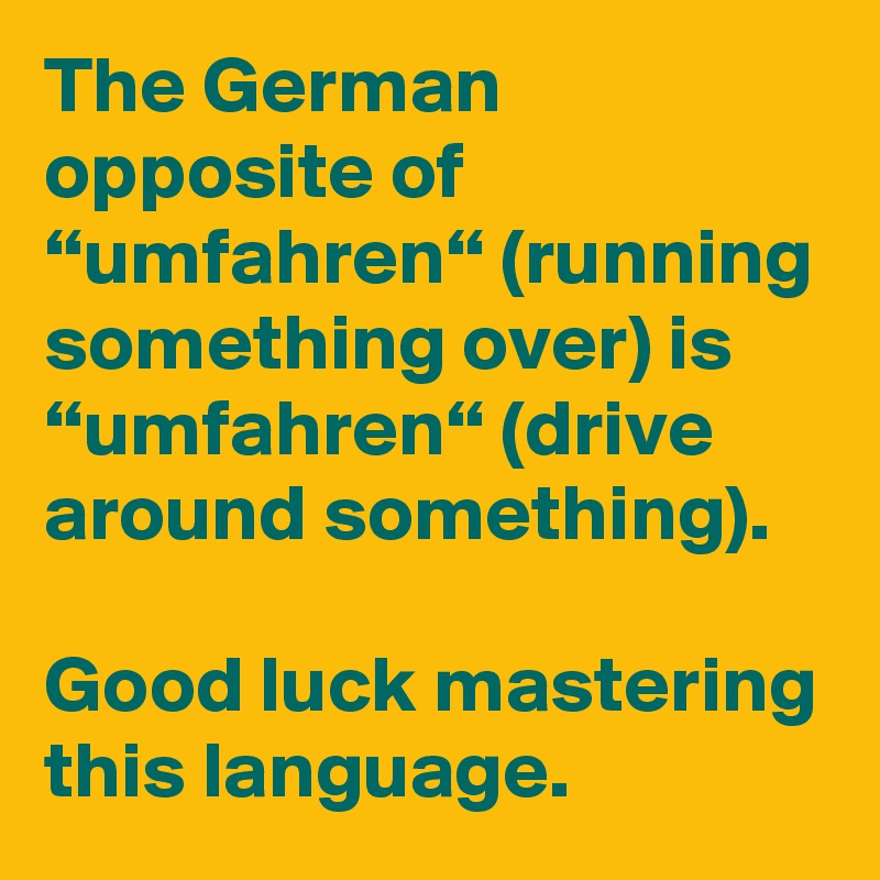 The German opposite of “umfahren“ (running something over) is “umfahren“ (drive around something).

Good luck mastering this language. 