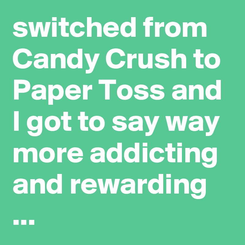 switched from Candy Crush to Paper Toss and I got to say way more addicting and rewarding ...