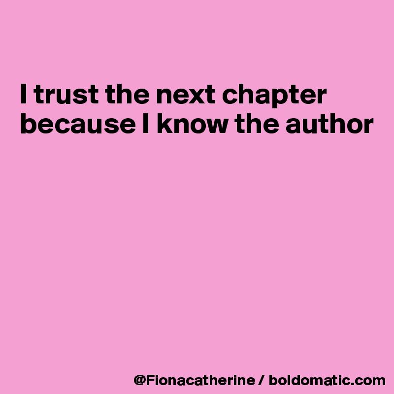 

I trust the next chapter
because I know the author






