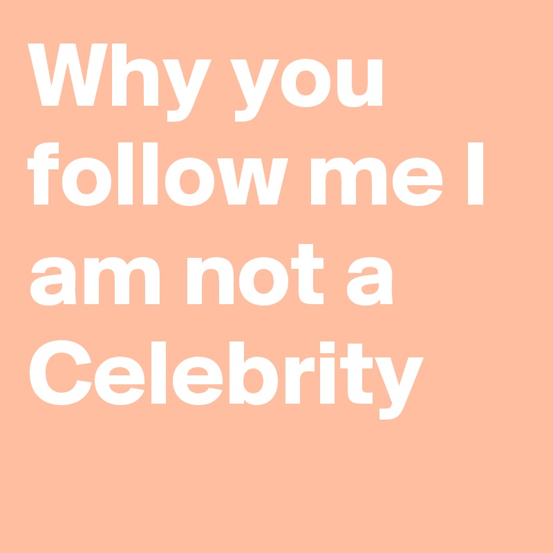 Why you follow me I am not a Celebrity
