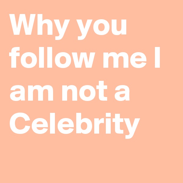 Why you follow me I am not a Celebrity
