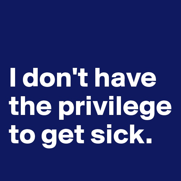 

I don't have the privilege to get sick.