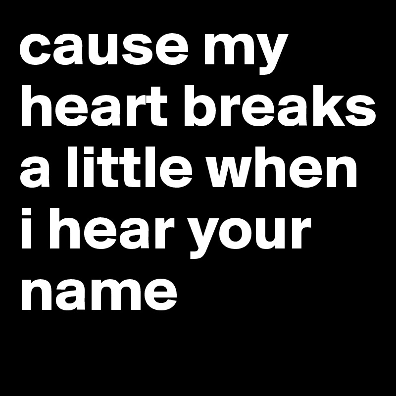 cause my heart breaks a little when i hear your name 