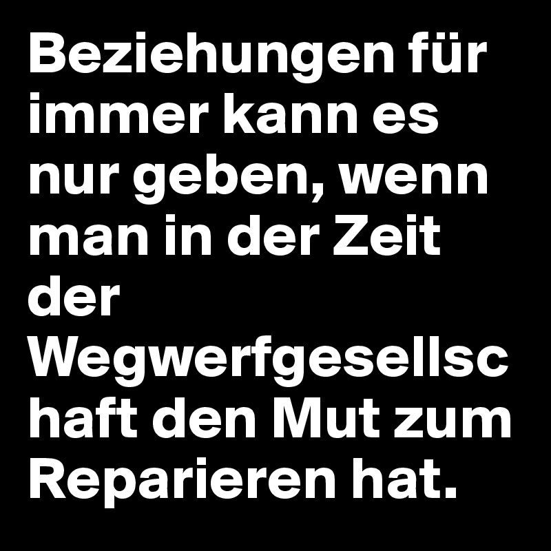 Beziehungen für immer kann es nur geben, wenn man in der Zeit der Wegwerfgesellschaft den Mut zum Reparieren hat.