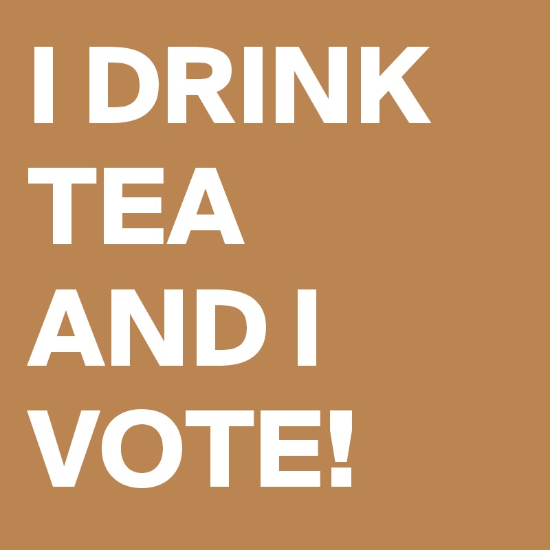 I DRINK TEA AND I VOTE!