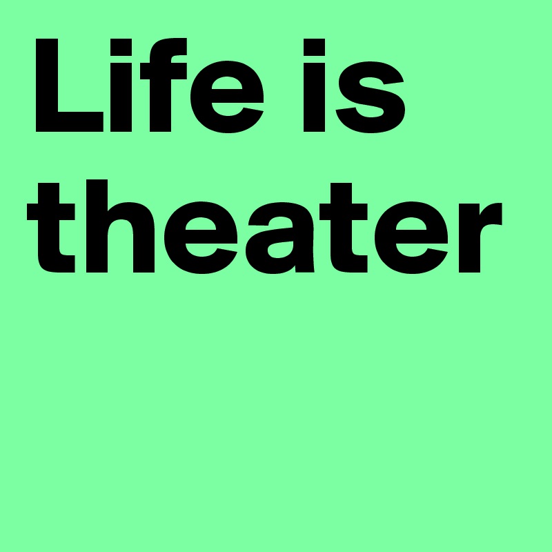 Life is theater
